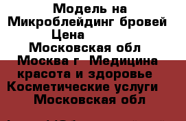 Модель на Микроблейдинг бровей › Цена ­ 1 500 - Московская обл., Москва г. Медицина, красота и здоровье » Косметические услуги   . Московская обл.